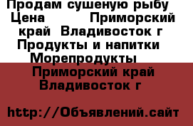 Продам сушеную рыбу › Цена ­ 400 - Приморский край, Владивосток г. Продукты и напитки » Морепродукты   . Приморский край,Владивосток г.